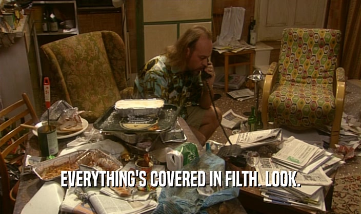 EVERYTHING'S COVERED IN FILTH. LOOK.  