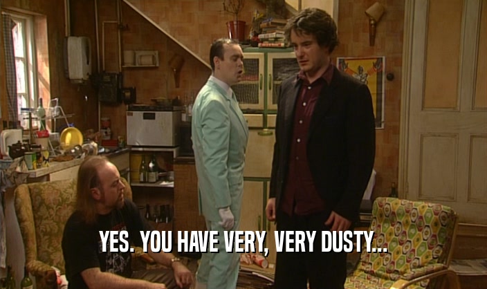 YES. YOU HAVE VERY, VERY DUSTY...  
