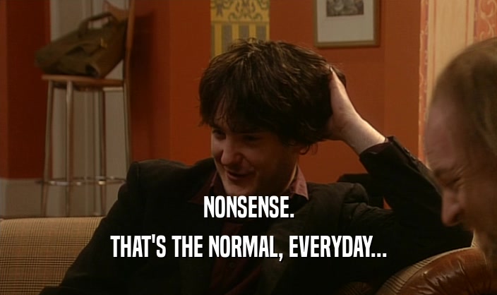 NONSENSE. THAT'S THE NORMAL, EVERYDAY... 