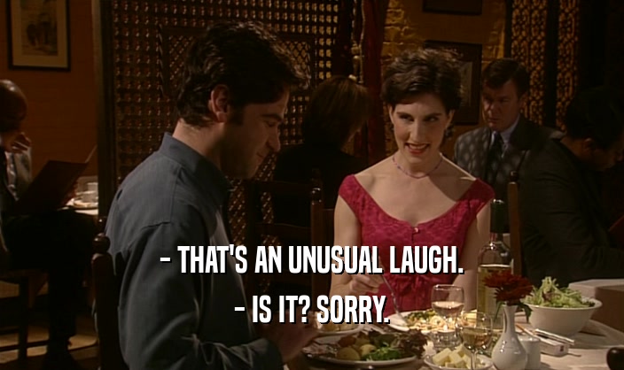 - THAT'S AN UNUSUAL LAUGH. - IS IT? SORRY. 