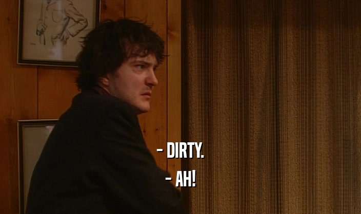 - DIRTY. - AH! 