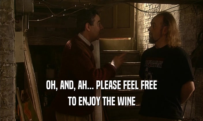 OH, AND, AH... PLEASE FEEL FREE
 TO ENJOY THE WINE
 