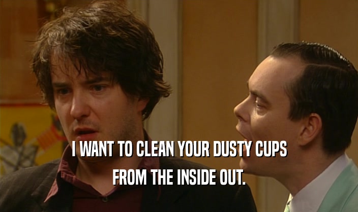 I WANT TO CLEAN YOUR DUSTY CUPS FROM THE INSIDE OUT. 