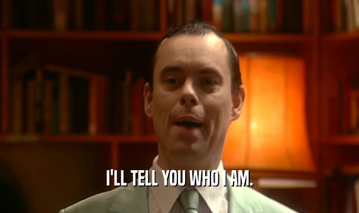 I'LL TELL YOU WHO I AM.  