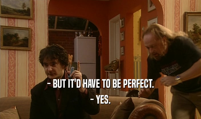 - BUT IT'D HAVE TO BE PERFECT. - YES. 