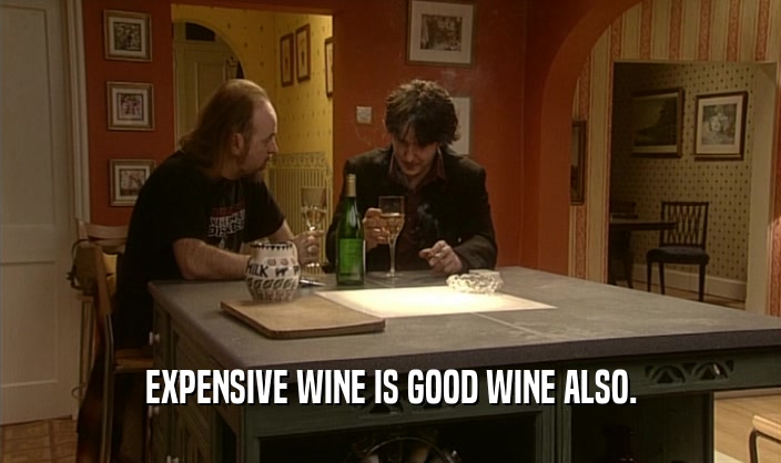 EXPENSIVE WINE IS GOOD WINE ALSO.  