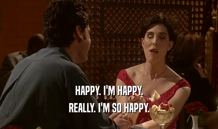 HAPPY. I'M HAPPY. REALLY. I'M SO HAPPY. 