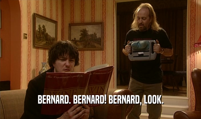 BERNARD. BERNARD! BERNARD, LOOK.  