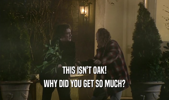 THIS ISN'T OAK!
 WHY DID YOU GET SO MUCH?
 