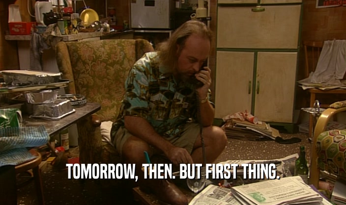 TOMORROW, THEN. BUT FIRST THING.  