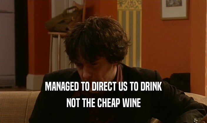 MANAGED TO DIRECT US TO DRINK NOT THE CHEAP WINE 
