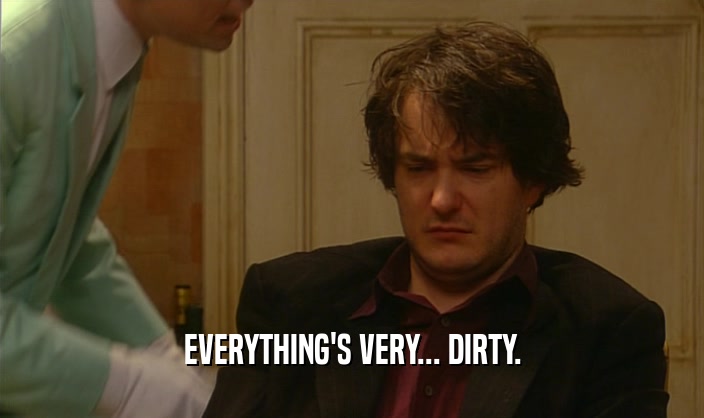 EVERYTHING'S VERY... DIRTY.  