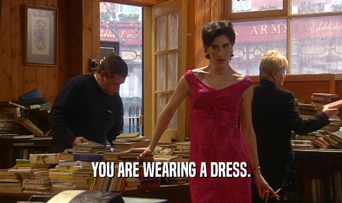 YOU ARE WEARING A DRESS.  