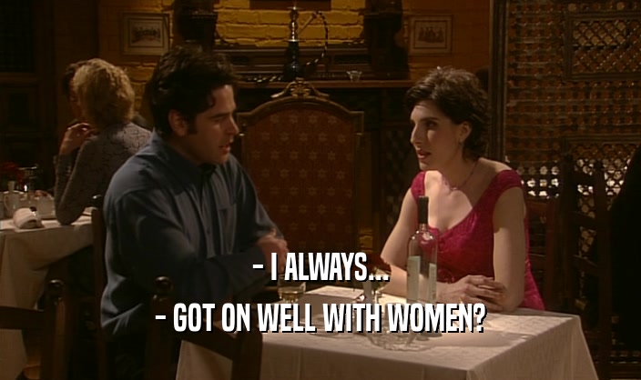 - I ALWAYS... - GOT ON WELL WITH WOMEN? 