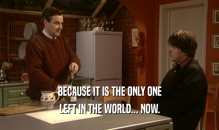 BECAUSE IT IS THE ONLY ONE LEFT IN THE WORLD... NOW. 