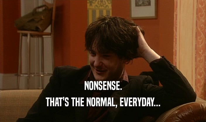 NONSENSE. THAT'S THE NORMAL, EVERYDAY... 