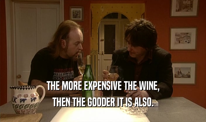 THE MORE EXPENSIVE THE WINE, THEN THE GOODER IT IS ALSO. 