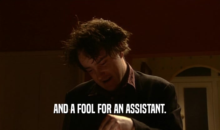 AND A FOOL FOR AN ASSISTANT.  