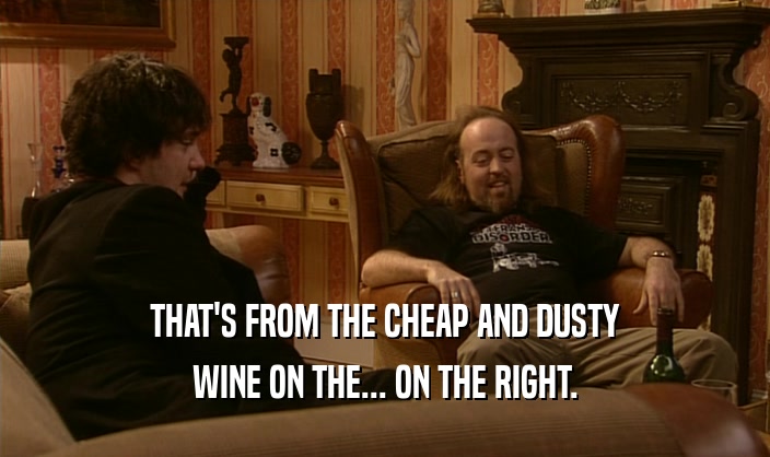 THAT'S FROM THE CHEAP AND DUSTY WINE ON THE... ON THE RIGHT. 