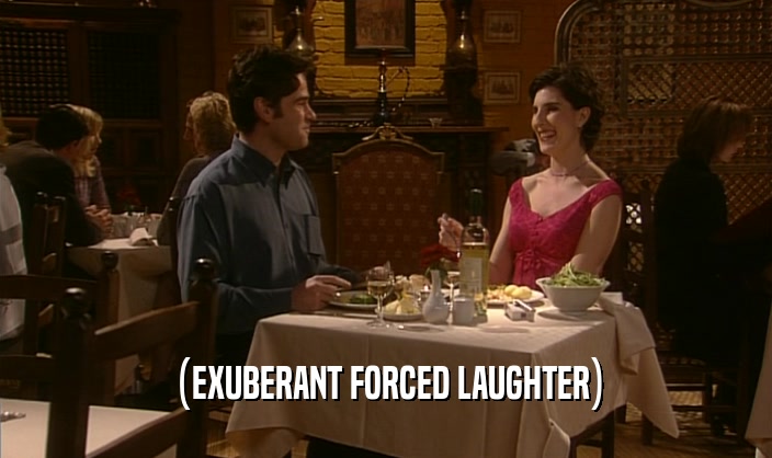 (EXUBERANT FORCED LAUGHTER)  