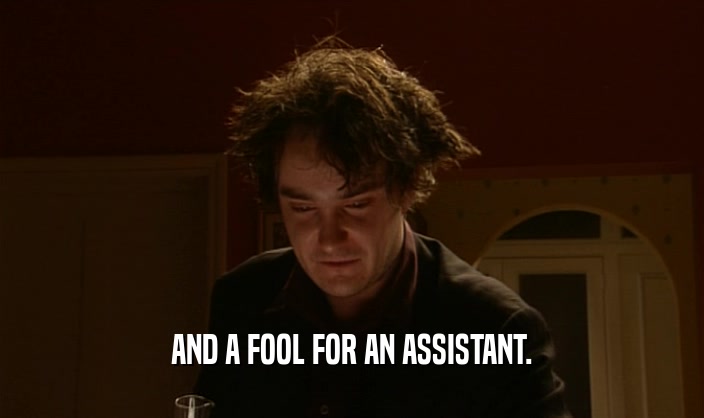 AND A FOOL FOR AN ASSISTANT.  