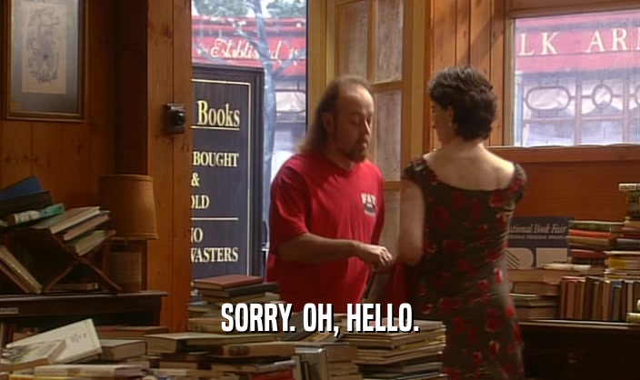 SORRY. OH, HELLO.  
