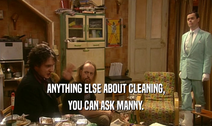 ANYTHING ELSE ABOUT CLEANING,
 YOU CAN ASK MANNY.
 