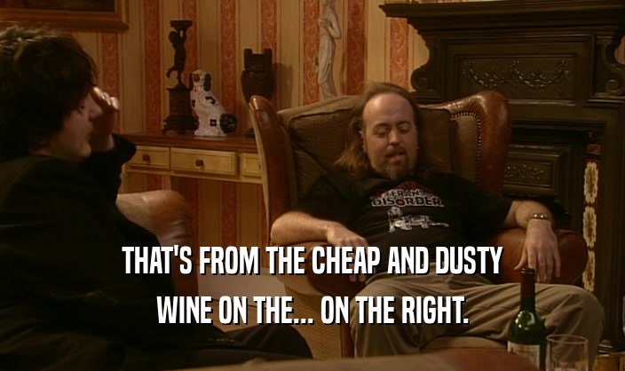 THAT'S FROM THE CHEAP AND DUSTY WINE ON THE... ON THE RIGHT. 
