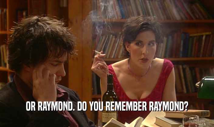 OR RAYMOND. DO YOU REMEMBER RAYMOND?
  