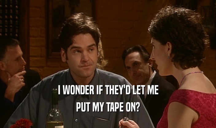 I WONDER IF THEY'D LET ME PUT MY TAPE ON? 