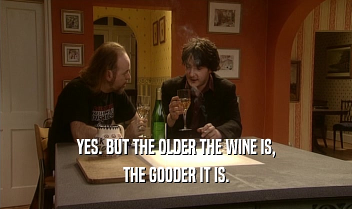 YES. BUT THE OLDER THE WINE IS, THE GOODER IT IS. 