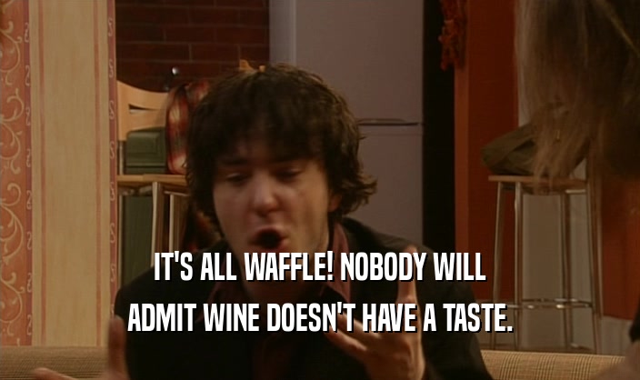 IT'S ALL WAFFLE! NOBODY WILL
 ADMIT WINE DOESN'T HAVE A TASTE.
 