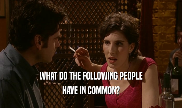WHAT DO THE FOLLOWING PEOPLE HAVE IN COMMON? 