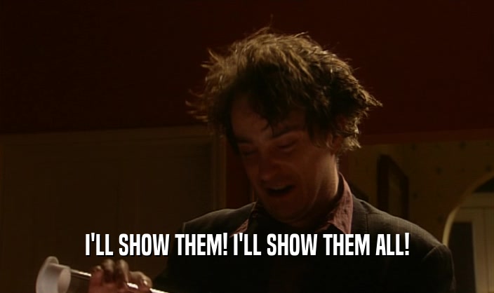 I'LL SHOW THEM! I'LL SHOW THEM ALL!  