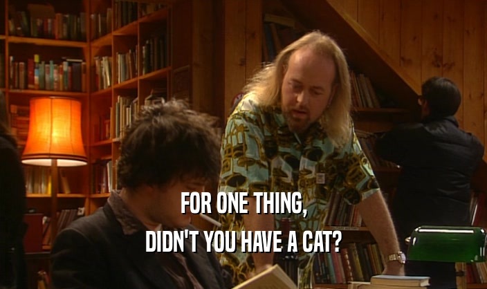 FOR ONE THING,
 DIDN'T YOU HAVE A CAT?
 