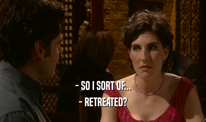 - SO I SORT OF... - RETREATED? 