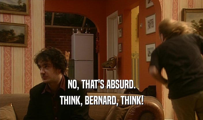 NO, THAT'S ABSURD. THINK, BERNARD, THINK! 