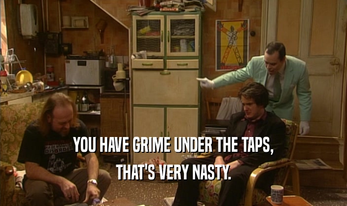 YOU HAVE GRIME UNDER THE TAPS, THAT'S VERY NASTY. 
