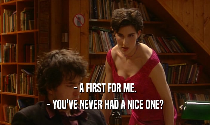- A FIRST FOR ME.
 - YOU'VE NEVER HAD A NICE ONE?
 
