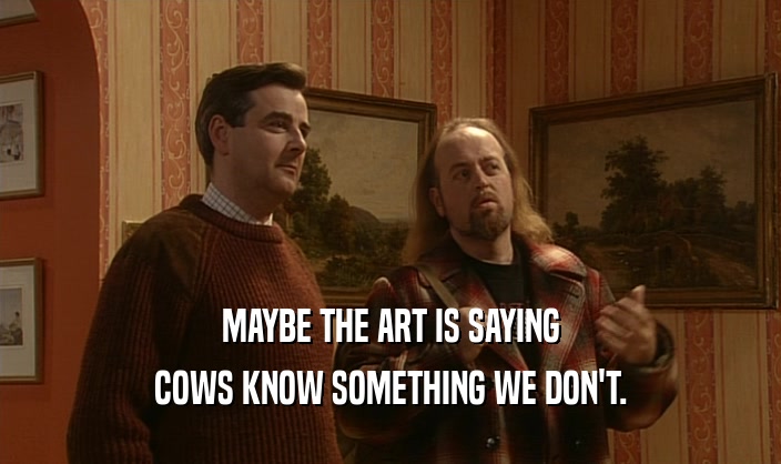 MAYBE THE ART IS SAYING COWS KNOW SOMETHING WE DON'T. 