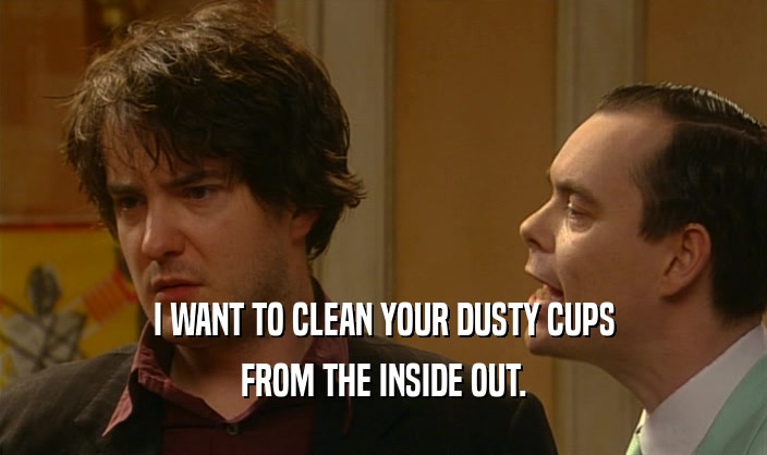 I WANT TO CLEAN YOUR DUSTY CUPS FROM THE INSIDE OUT. 