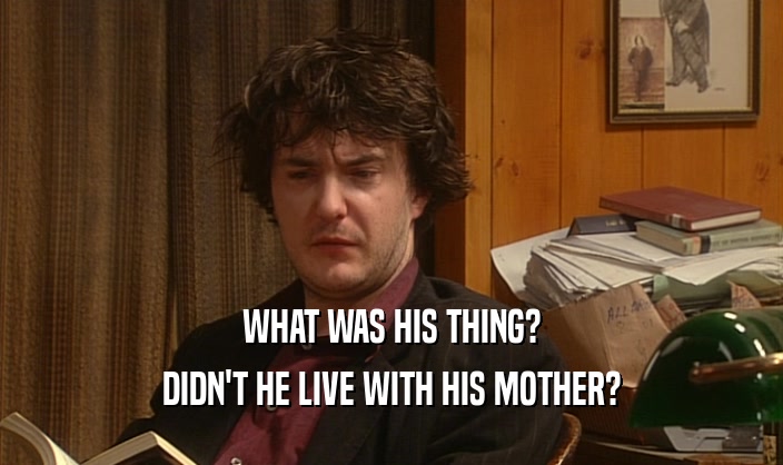 WHAT WAS HIS THING? DIDN'T HE LIVE WITH HIS MOTHER? 