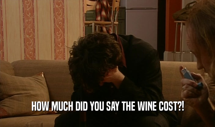 HOW MUCH DID YOU SAY THE WINE COST?!
  