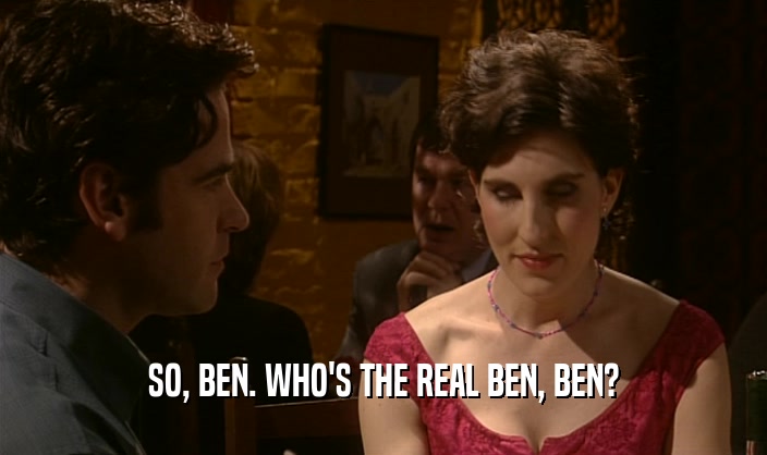 SO, BEN. WHO'S THE REAL BEN, BEN?  