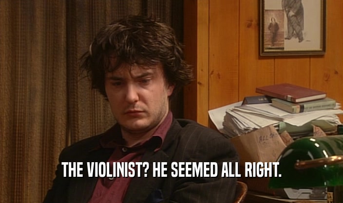 THE VIOLINIST? HE SEEMED ALL RIGHT.  