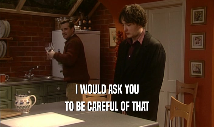 I WOULD ASK YOU TO BE CAREFUL OF THAT 