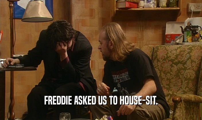 FREDDIE ASKED US TO HOUSE-SIT.
  