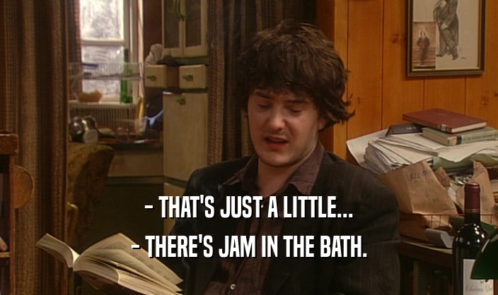 - THAT'S JUST A LITTLE... - THERE'S JAM IN THE BATH. 