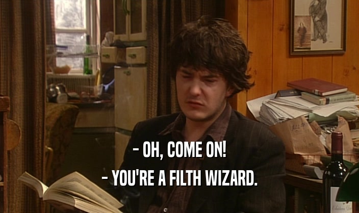 - OH, COME ON!
 - YOU'RE A FILTH WIZARD.
 