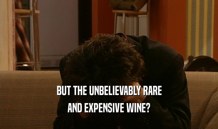BUT THE UNBELIEVABLY RARE
 AND EXPENSIVE WINE?
 